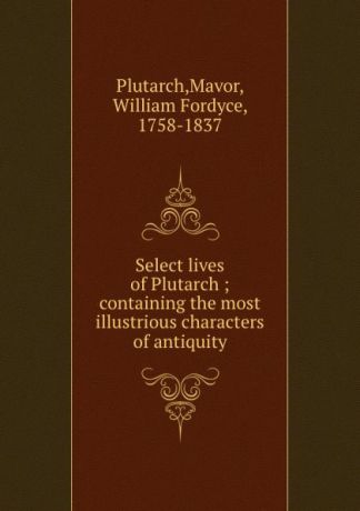 Mavor Plutarch Select lives of Plutarch ; containing the most illustrious characters of antiquity