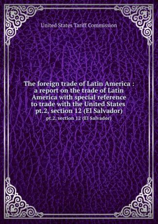 The foreign trade of Latin America : a report on the trade of Latin America with special reference to trade with the United States . pt.2, section 12 (El Salvador)