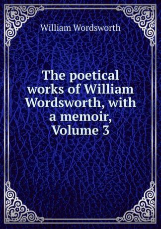 Wordsworth William The poetical works of William Wordsworth, with a memoir, Volume 3