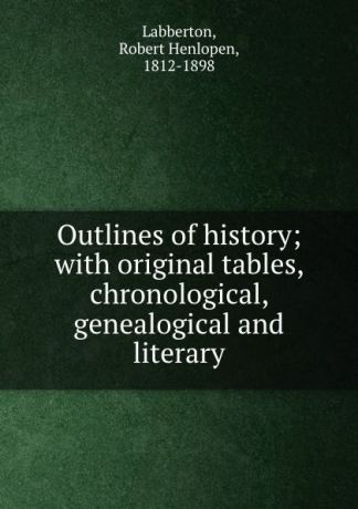 Robert Henlopen Labberton Outlines of history; with original tables, chronological, genealogical and literary