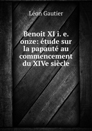 Léon Gautier Benoit XI i. e. onze: etude sur la papaute au commencement du XIVe siecle