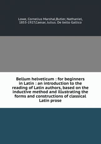 Cornelius Marshal Lowe Bellum helveticum : for beginners in Latin : an introduction to the reading of Latin authors, based on the inductive method and illustrating the forms and constructions of classical Latin prose