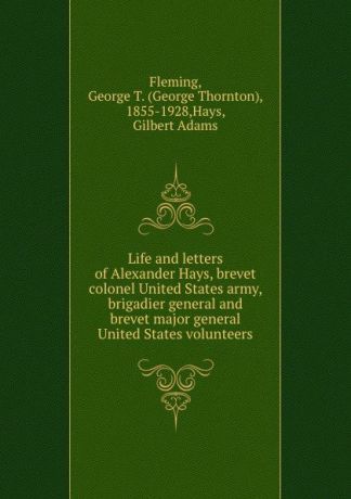 George Thornton Fleming Life and letters of Alexander Hays, brevet colonel United States army, brigadier general and brevet major general United States volunteers