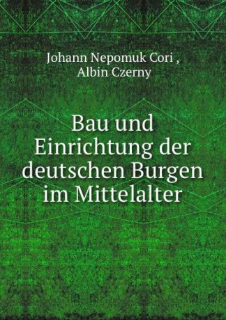 Johann Nepomuk Cori Bau und Einrichtung der deutschen Burgen im Mittelalter