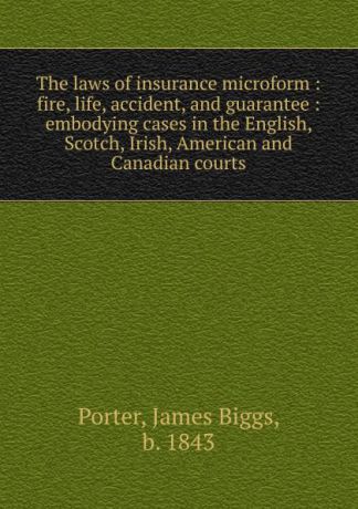 James Biggs Porter The laws of insurance microform : fire, life, accident, and guarantee : embodying cases in the English, Scotch, Irish, American and Canadian courts