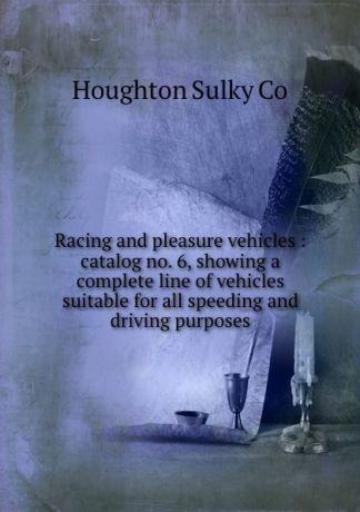Houghton Sulky Co Racing and pleasure vehicles : catalog no. 6, showing a complete line of vehicles suitable for all speeding and driving purposes