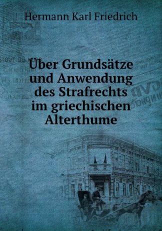 Hermann Karl Friedrich Uber Grundsatze und Anwendung des Strafrechts im griechischen Alterthume