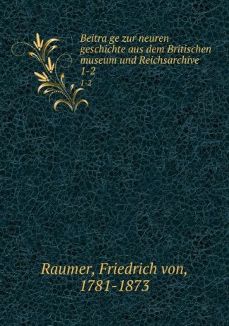 Friedrich von Raumer Beitrage zur neuren geschichte aus dem Britischen museum und Reichsarchive. 1-2