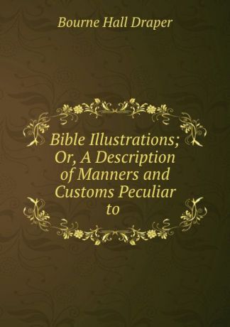 Bourne Hall Draper Bible Illustrations; Or, A Description of Manners and Customs Peculiar to .