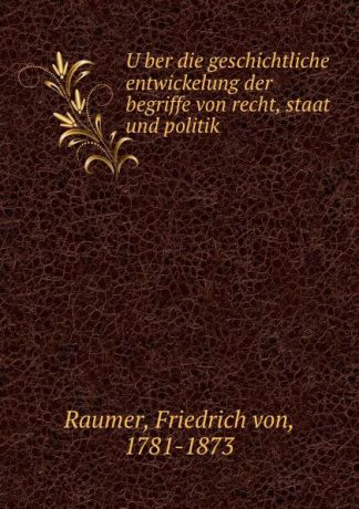 Friedrich von Raumer Uber die geschichtliche entwickelung der begriffe von recht, staat und politik