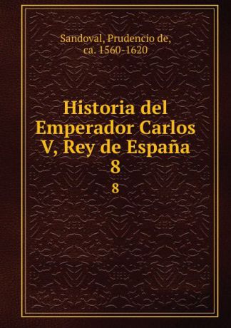 Prudencio de Sandoval Historia del Emperador Carlos V, Rey de Espana. 8