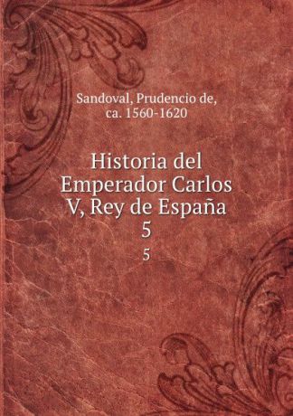 Prudencio de Sandoval Historia del Emperador Carlos V, Rey de Espana. 5