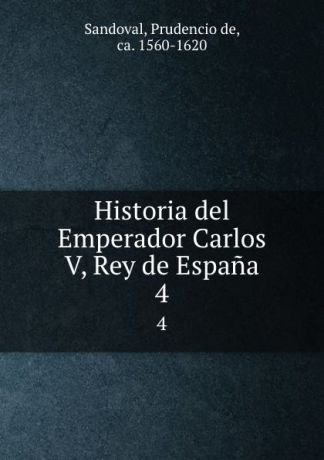 Prudencio de Sandoval Historia del Emperador Carlos V, Rey de Espana. 4