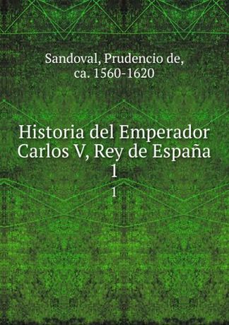 Prudencio de Sandoval Historia del Emperador Carlos V, Rey de Espana. 1