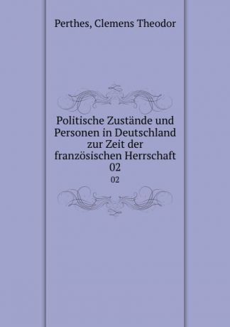 Clemens Theodor Perthes Politische Zustande und Personen in Deutschland zur Zeit der franzosischen Herrschaft. 02