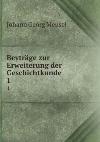 Meusel Johann Georg Beytrage zur Erweiterung der Geschichtkunde. 1