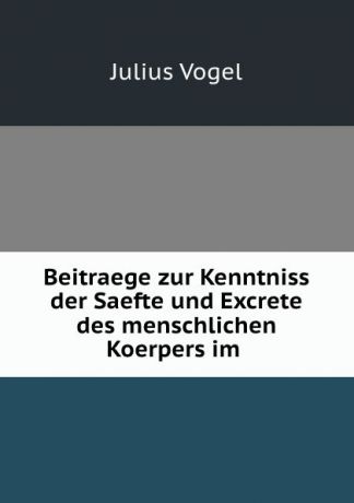 Julius Vogel Beitraege zur Kenntniss der Saefte und Excrete des menschlichen Koerpers im .