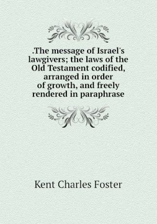 Kent Charles Foster .The message of Israel.s lawgivers; the laws of the Old Testament codified, arranged in order of growth, and freely rendered in paraphrase