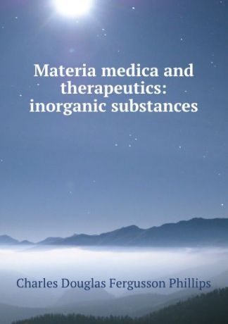 Charles Douglas Fergusson Phillips Materia medica and therapeutics: inorganic substances