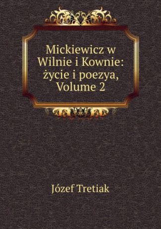 Józef Tretiak Mickiewicz w Wilnie i Kownie: zycie i poezya, Volume 2