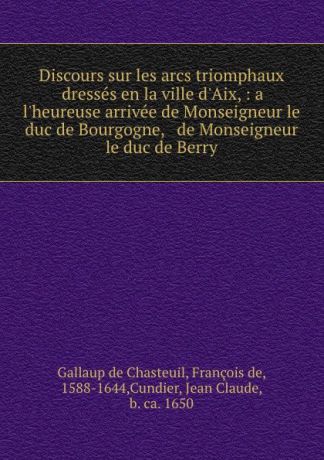 Gallaup de Chasteuil Discours sur les arcs triomphaux dresses en la ville d.Aix, : a l.heureuse arrivee de Monseigneur le duc de Bourgogne, . de Monseigneur le duc de Berry