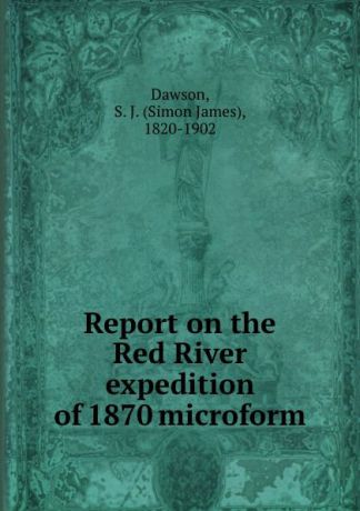 Simon James Dawson Report on the Red River expedition of 1870 microform