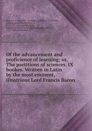 Francis Bacon Of the advancement and proficience of learning; or, The partitions of sciences, IX bookes. Written in Latin by the most eminent, illustrious Lord Francis Bacon