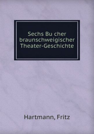 Fritz Hartmann Sechs Bucher braunschweigischer Theater-Geschichte