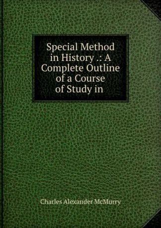 Charles Alexander McMurry Special Method in History .: A Complete Outline of a Course of Study in .