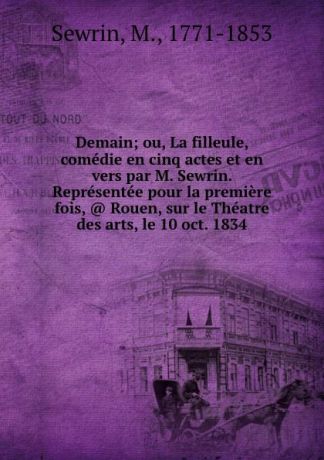 M. Sewrin Demain; ou, La filleule, comedie en cinq actes et en vers par M. Sewrin. Representee pour la premiere fois, . Rouen, sur le Theatre des arts, le 10 oct. 1834
