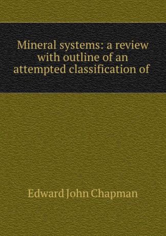 Edward John Chapman Mineral systems: a review with outline of an attempted classification of .