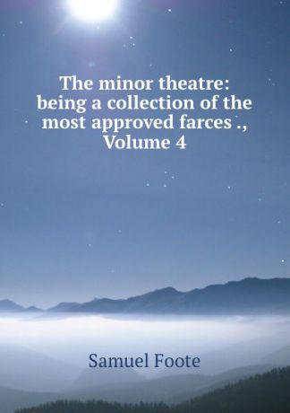 Foote Samuel The minor theatre: being a collection of the most approved farces ., Volume 4