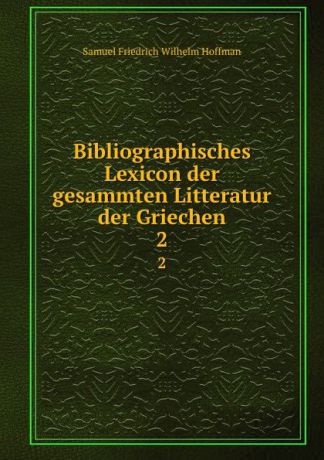 Samuel Friedrich Wilhelm Hoffman Bibliographisches Lexicon der gesammten Litteratur der Griechen. 2