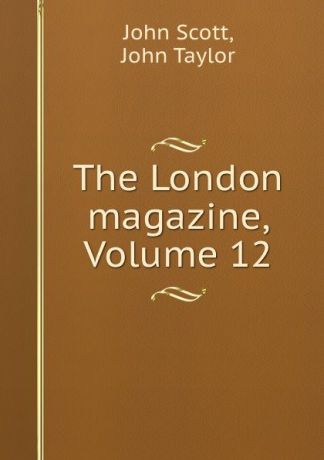 John Scott The London magazine, Volume 12
