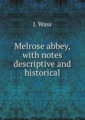J. Wass Melrose abbey, with notes descriptive and historical
