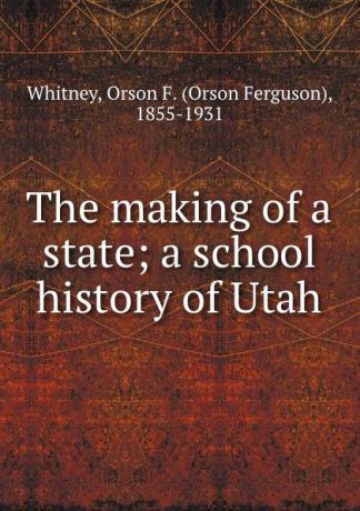 Orson Ferguson Whitney The making of a state; a school history of Utah