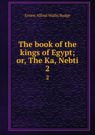 E. A. Wallis Budge The book of the kings of Egypt; or, The Ka, Nebti. 2