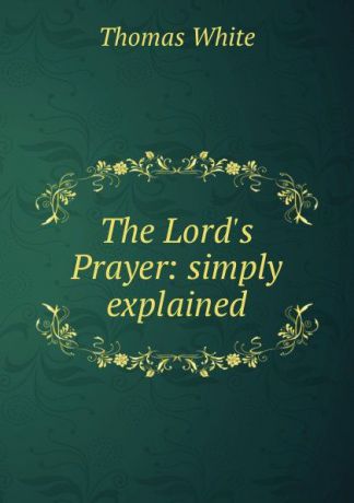 Thomas White The Lord.s Prayer: simply explained