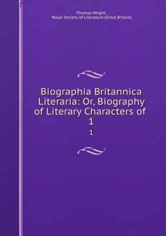 Thomas Wright Biographia Britannica Literaria: Or, Biography of Literary Characters of . 1