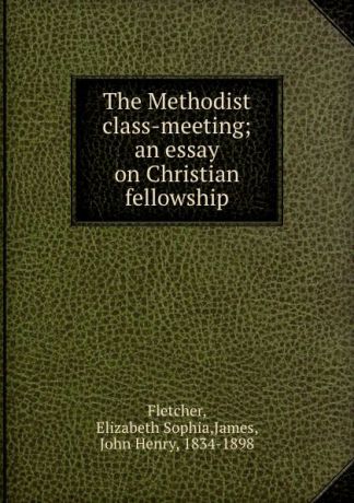 Elizabeth Sophia Fletcher The Methodist class-meeting; an essay on Christian fellowship