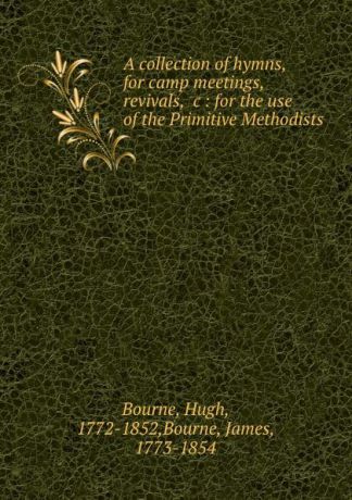 Hugh Bourne A collection of hymns, for camp meetings, revivals, .c : for the use of the Primitive Methodists