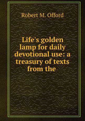 Robert M. Offord Life.s golden lamp for daily devotional use: a treasury of texts from the .