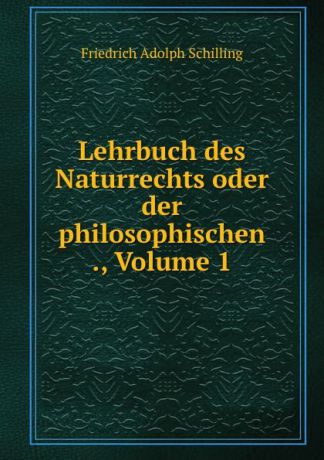 Friedrich Adolph Schilling Lehrbuch des Naturrechts oder der philosophischen ., Volume 1