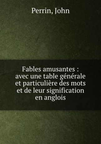 John Perrin Fables amusantes : avec une table generale et particuliere des mots et de leur signification en anglois