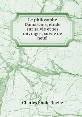 Charles Émile Ruelle Le philosophe Damascius, etude sur sa vie et ses ouvrages, suivie de neuf .