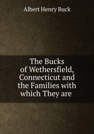 Albert H. Buck The Bucks of Wethersfield, Connecticut and the Families with which They are .