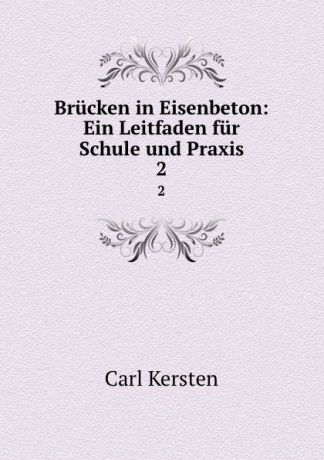 Carl Kersten Brucken in Eisenbeton: Ein Leitfaden fur Schule und Praxis. 2
