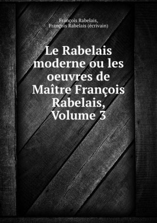 François Rabelais Le Rabelais moderne ou les oeuvres de Maitre Francois Rabelais, Volume 3