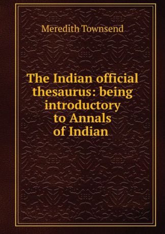 Meredith Townsend The Indian official thesaurus: being introductory to Annals of Indian .