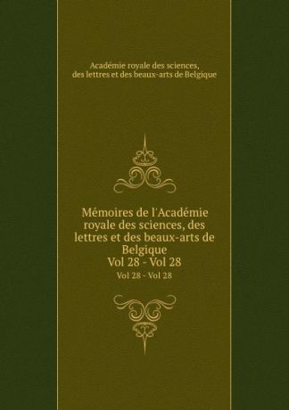 Memoires de l.Academie royale des sciences, des lettres et des beaux-arts de Belgique. Vol 28 - Vol 28